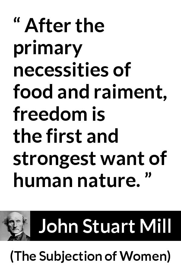 John Stuart Mill quote about human nature from The Subjection of Women - After the primary necessities of food and raiment, freedom is the first and strongest want of human nature.