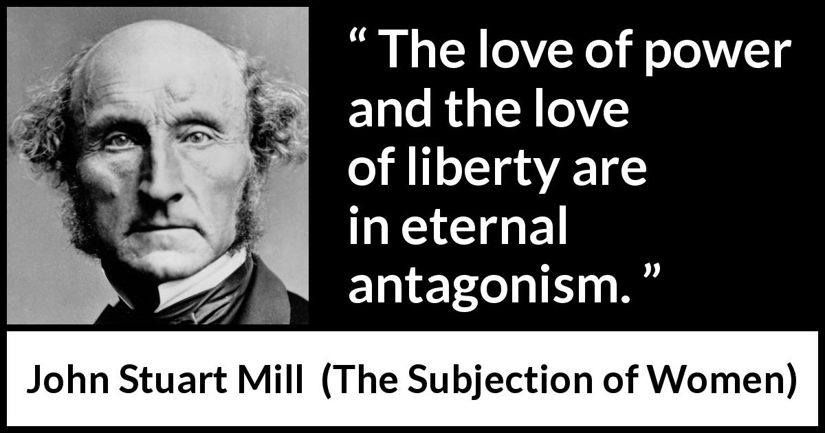 John Stuart Mill quote about love from The Subjection of Women - The love of power and the love of liberty are in eternal antagonism.