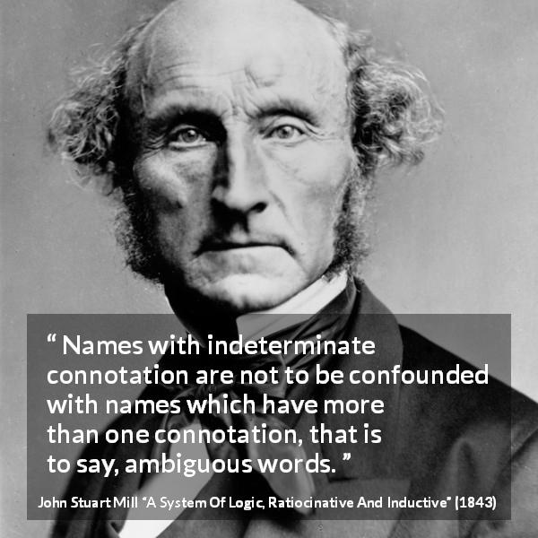 John Stuart Mill quote about name from A System Of Logic, Ratiocinative And Inductive - Names with indeterminate connotation are not to be confounded with names which have more than one connotation, that is to say, ambiguous words.