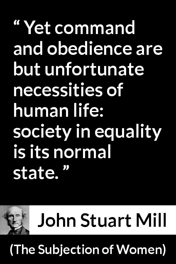 John Stuart Mill quote about power from The Subjection of Women - Yet command and obedience are but unfortunate necessities of human life: society in equality is its normal state.