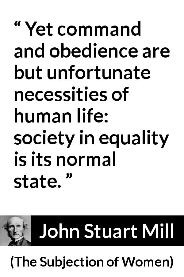 John Stuart Mill quote about power from The Subjection of Women - Yet command and obedience are but unfortunate necessities of human life: society in equality is its normal state.