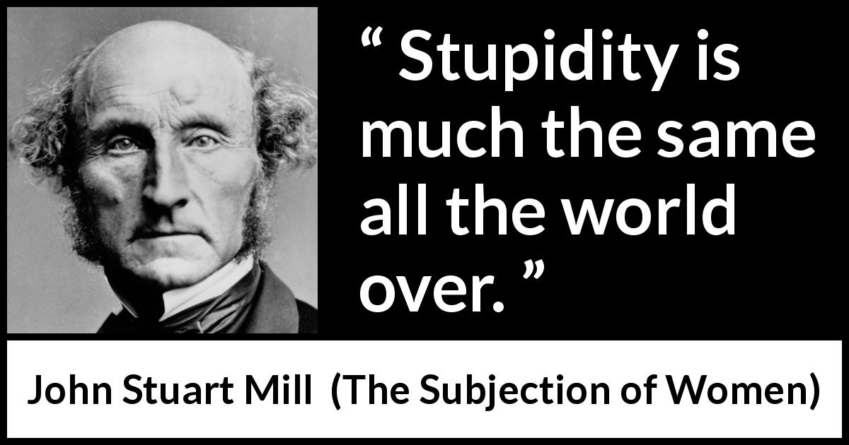 John Stuart Mill quote about stupidity from The Subjection of Women - Stupidity is much the same all the world over.