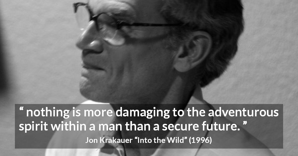 Jon Krakauer quote about adventure from Into the Wild - nothing is more damaging to the adventurous spirit within a man than a secure future.