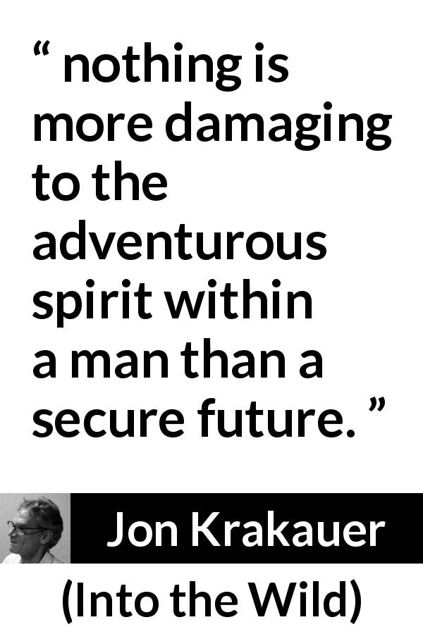 Jon Krakauer quote about adventure from Into the Wild - nothing is more damaging to the adventurous spirit within a man than a secure future.