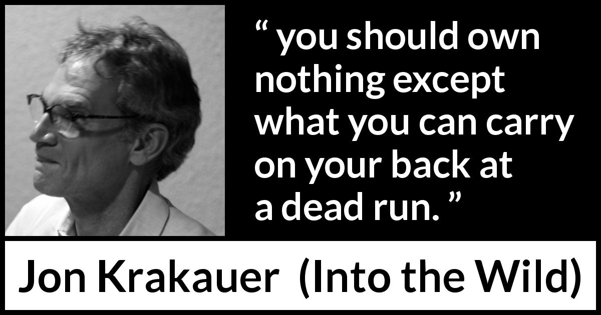 Jon Krakauer quote about ownership from Into the Wild - you should own nothing except what you can carry on your back at a dead run.