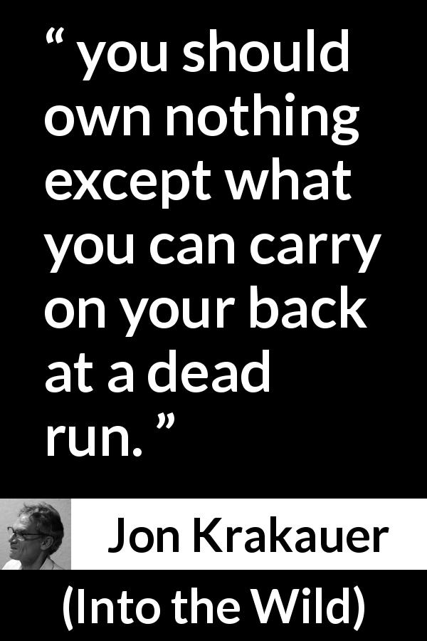 Jon Krakauer quote about ownership from Into the Wild - you should own nothing except what you can carry on your back at a dead run.