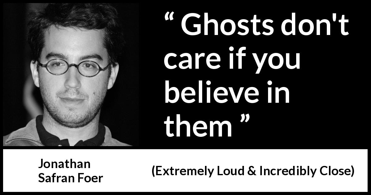Jonathan Safran Foer quote about belief from Extremely Loud & Incredibly Close - Ghosts don't care if you believe in them