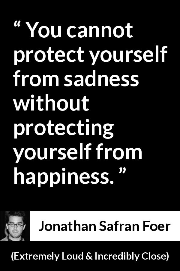 Jonathan Safran Foer quote about happiness from Extremely Loud & Incredibly Close - You cannot protect yourself from sadness without protecting yourself from happiness.