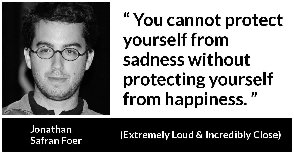Jonathan Safran Foer quote about happiness from Extremely Loud & Incredibly Close - You cannot protect yourself from sadness without protecting yourself from happiness.