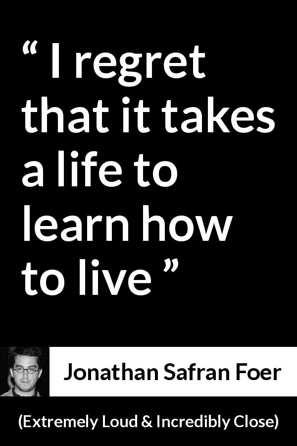 Jonathan Safran Foer quote about life from Extremely Loud & Incredibly Close - I regret that it takes a life to learn how to live