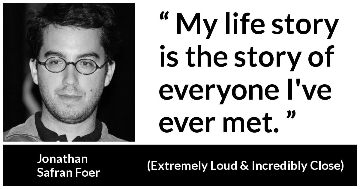 Jonathan Safran Foer quote about life from Extremely Loud & Incredibly Close - My life story is the story of everyone I've ever met.