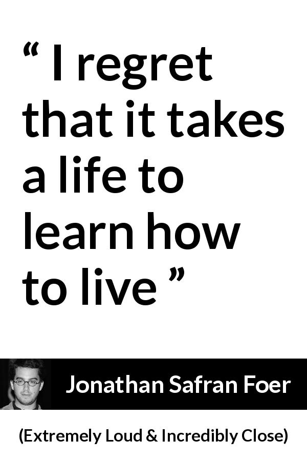 Jonathan Safran Foer quote about life from Extremely Loud & Incredibly Close - I regret that it takes a life to learn how to live