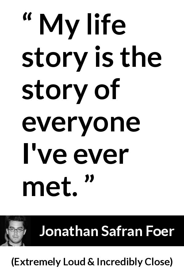Jonathan Safran Foer quote about life from Extremely Loud & Incredibly Close - My life story is the story of everyone I've ever met.