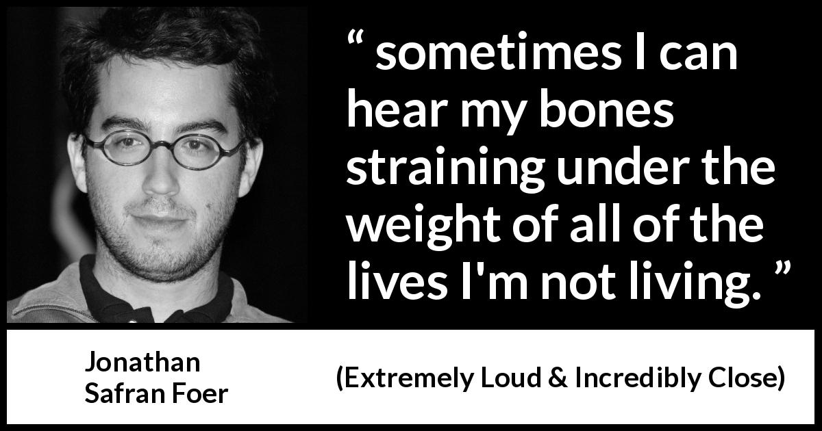 Jonathan Safran Foer quote about weight from Extremely Loud & Incredibly Close - sometimes I can hear my bones straining under the weight of all of the lives I'm not living.
