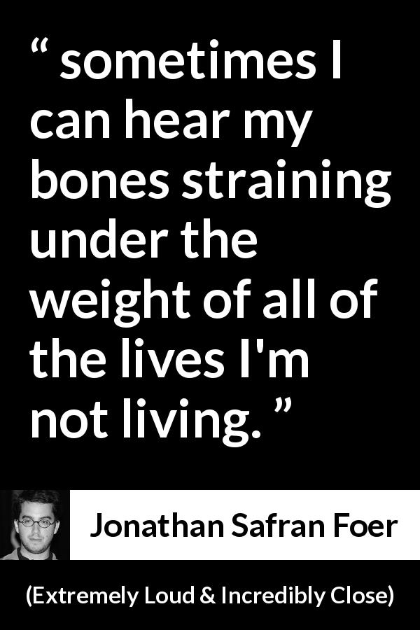 Jonathan Safran Foer quote about weight from Extremely Loud & Incredibly Close - sometimes I can hear my bones straining under the weight of all of the lives I'm not living.