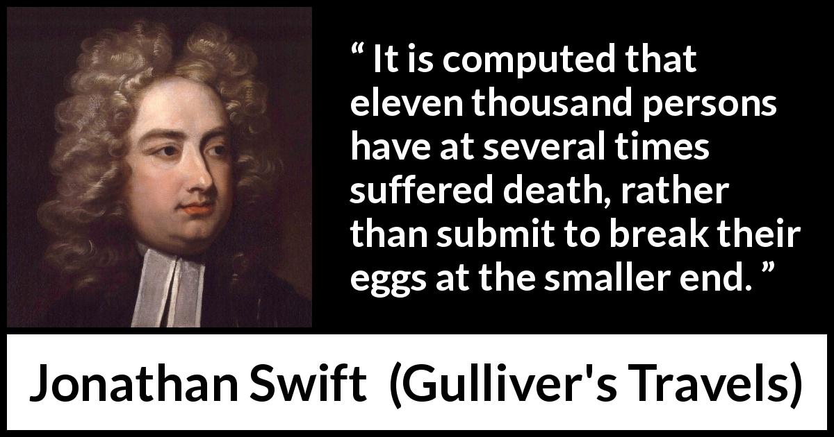 Jonathan Swift quote about death from Gulliver's Travels - It is computed that eleven thousand persons have at several times suffered death, rather than submit to break their eggs at the smaller end.