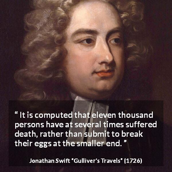 Jonathan Swift quote about death from Gulliver's Travels - It is computed that eleven thousand persons have at several times suffered death, rather than submit to break their eggs at the smaller end.