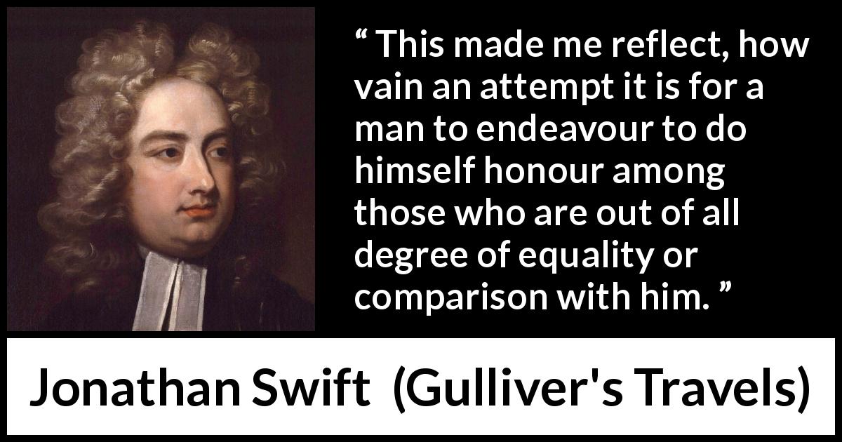 Jonathan Swift quote about equality from Gulliver's Travels - This made me reflect, how vain an attempt it is for a man to endeavour to do himself honour among those who are out of all degree of equality or comparison with him.