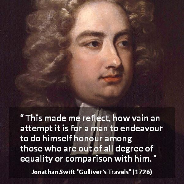 Jonathan Swift quote about equality from Gulliver's Travels - This made me reflect, how vain an attempt it is for a man to endeavour to do himself honour among those who are out of all degree of equality or comparison with him.