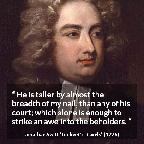 Jonathan Swift quote about respect from Gulliver's Travels - He is taller by almost the breadth of my nail, than any of his court; which alone is enough to strike an awe into the beholders.