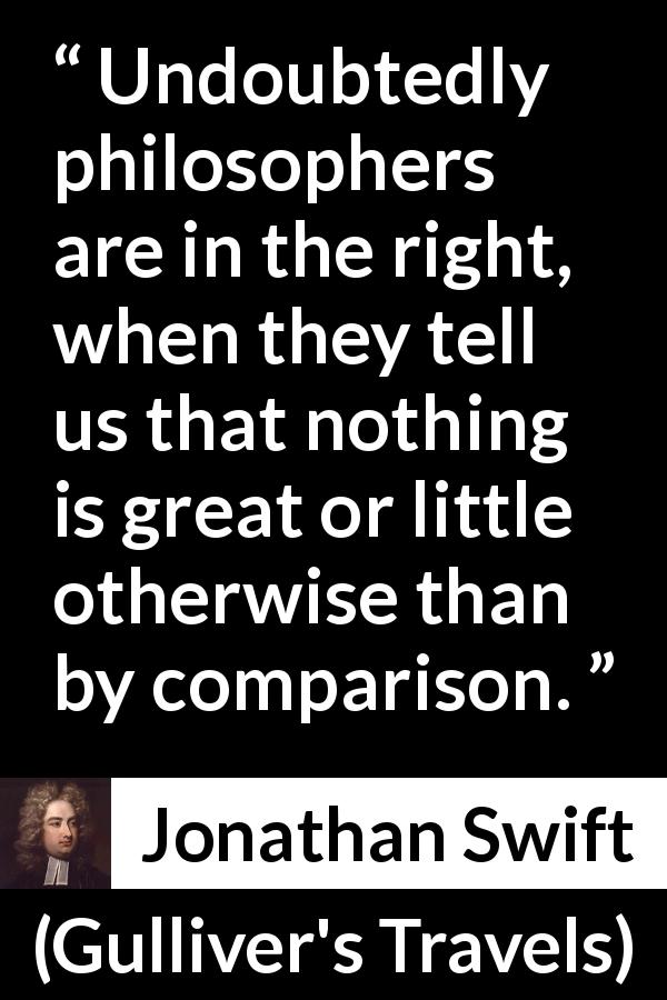 Jonathan Swift quote about weakness from Gulliver's Travels - Undoubtedly philosophers are in the right, when they tell us that nothing is great or little otherwise than by comparison.