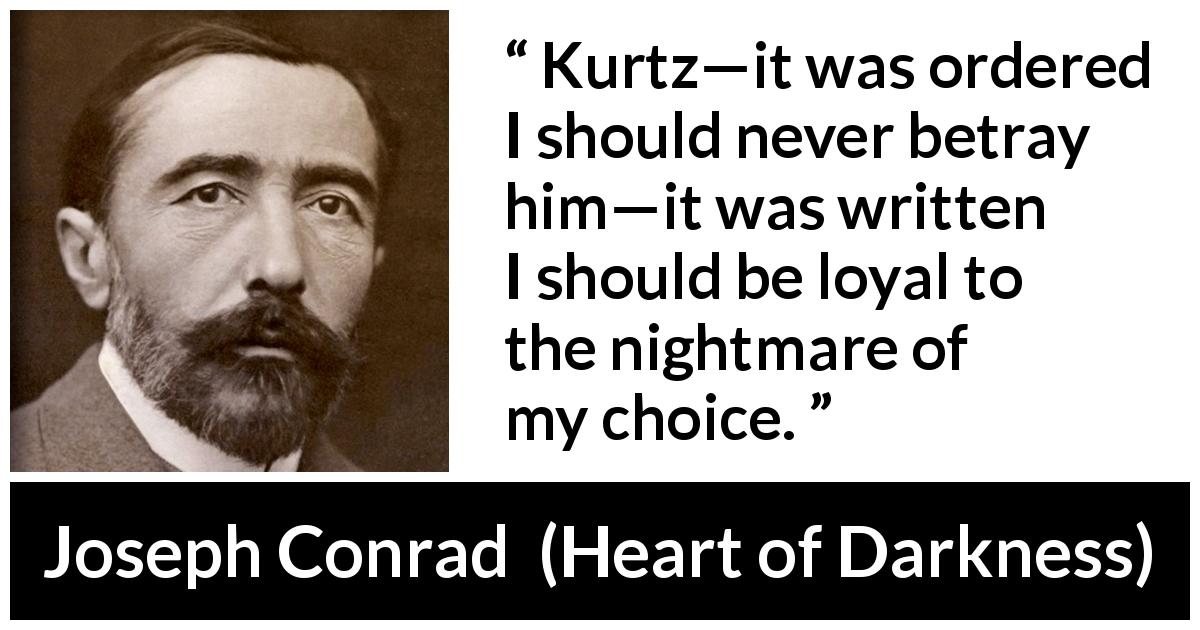 Joseph Conrad quote about choice from Heart of Darkness - Kurtz—it was ordered I should never betray him—it was written I should be loyal to the nightmare of my choice.