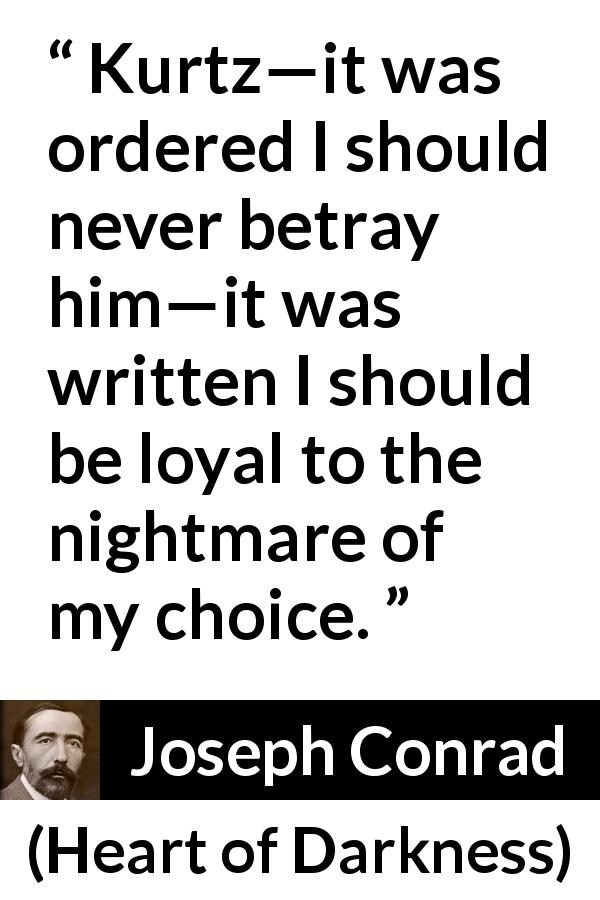 Joseph Conrad quote about choice from Heart of Darkness - Kurtz—it was ordered I should never betray him—it was written I should be loyal to the nightmare of my choice.