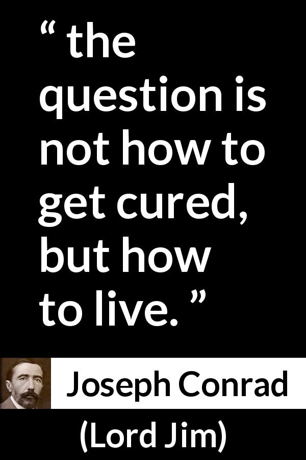 Joseph Conrad quote about cure from Lord Jim - the question is not how to get cured, but how to live.