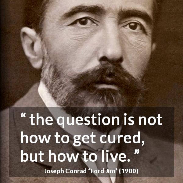 Joseph Conrad quote about cure from Lord Jim - the question is not how to get cured, but how to live.