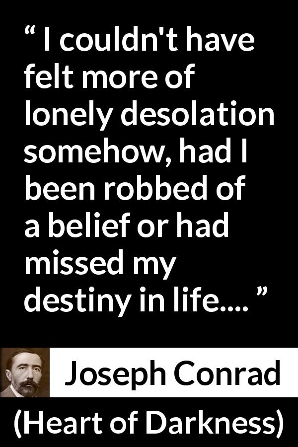 Joseph Conrad quote about destiny from Heart of Darkness - I couldn't have felt more of lonely desolation somehow, had I been robbed of a belief or had missed my destiny in life....