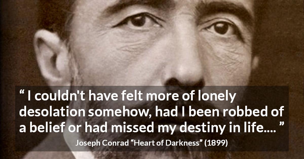 Joseph Conrad quote about destiny from Heart of Darkness - I couldn't have felt more of lonely desolation somehow, had I been robbed of a belief or had missed my destiny in life....