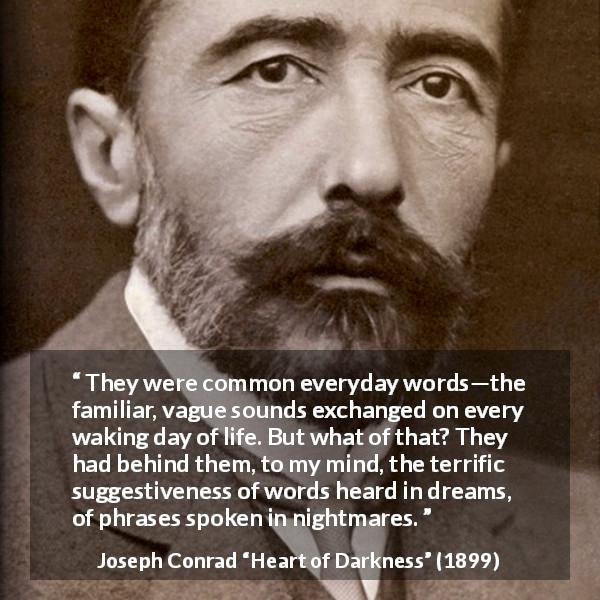 Joseph Conrad quote about dream from Heart of Darkness - They were common everyday words—the familiar, vague sounds exchanged on every waking day of life. But what of that? They had behind them, to my mind, the terrific suggestiveness of words heard in dreams, of phrases spoken in nightmares.