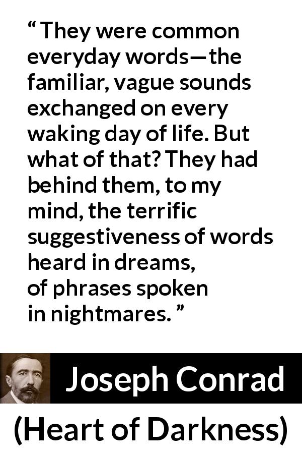 Joseph Conrad quote about dream from Heart of Darkness - They were common everyday words—the familiar, vague sounds exchanged on every waking day of life. But what of that? They had behind them, to my mind, the terrific suggestiveness of words heard in dreams, of phrases spoken in nightmares.