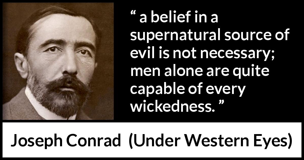 Joseph Conrad quote about evil from Under Western Eyes - a belief in a supernatural source of evil is not necessary; men alone are quite capable of every wickedness.