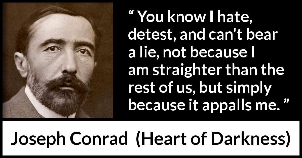 Joseph Conrad quote about fear from Heart of Darkness - You know I hate, detest, and can't bear a lie, not because I am straighter than the rest of us, but simply because it appalls me.