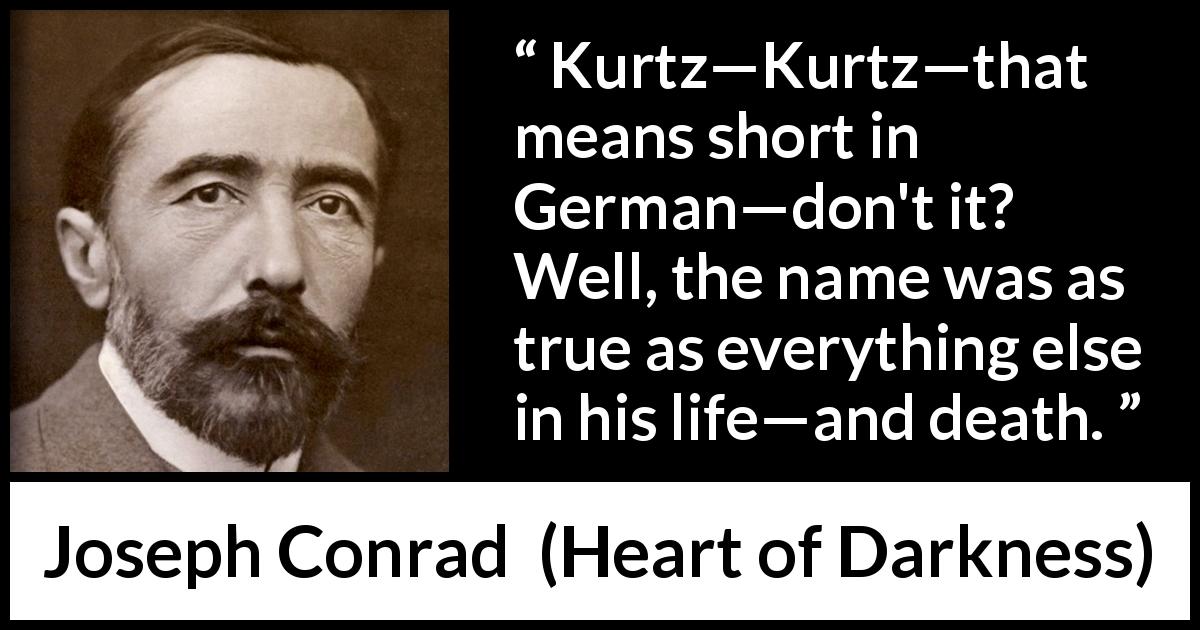Joseph Conrad quote about life from Heart of Darkness - Kurtz—Kurtz—that means short in German—don't it? Well, the name was as true as everything else in his life—and death.
