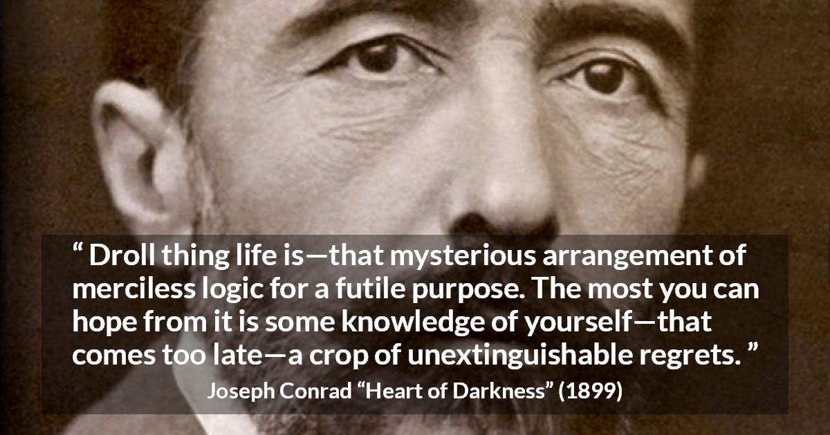 Joseph Conrad quote about life from Heart of Darkness - Droll thing life is—that mysterious arrangement of merciless logic for a futile purpose. The most you can hope from it is some knowledge of yourself—that comes too late—a crop of unextinguishable regrets.