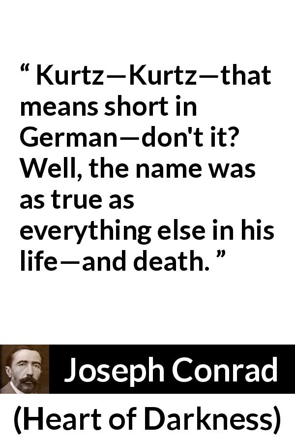 Joseph Conrad quote about life from Heart of Darkness - Kurtz—Kurtz—that means short in German—don't it? Well, the name was as true as everything else in his life—and death.