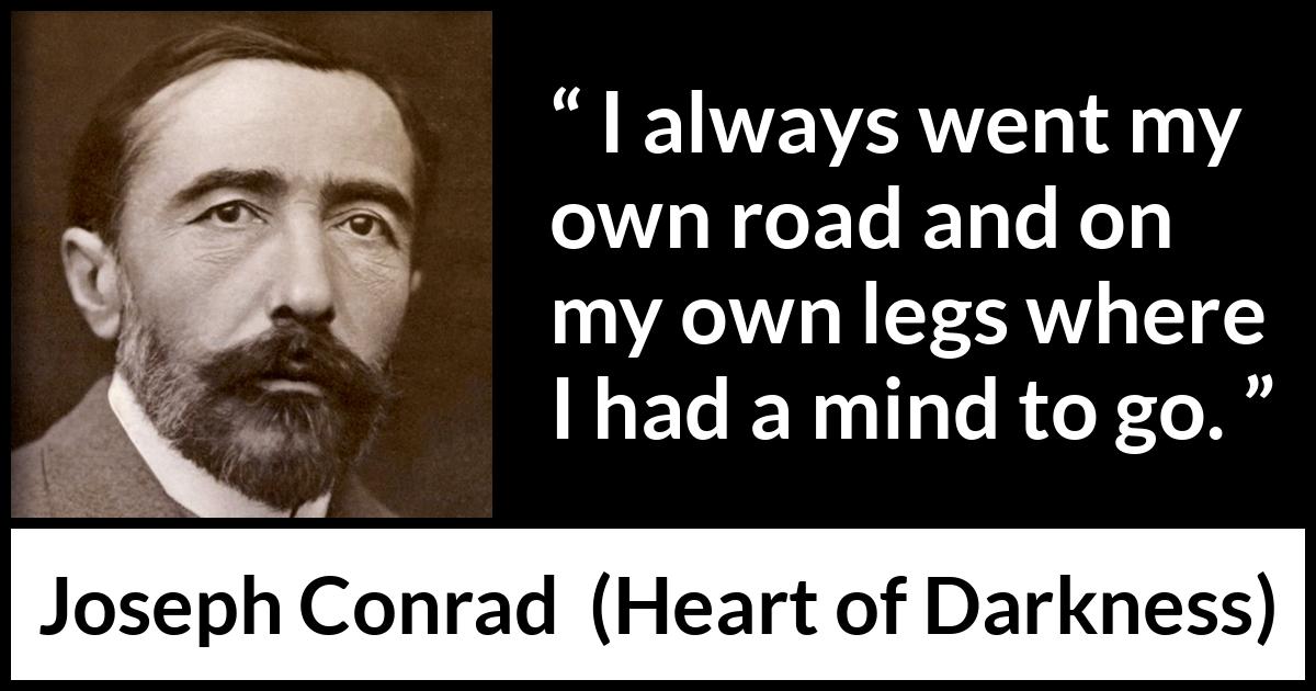 Joseph Conrad quote about mind from Heart of Darkness - I always went my own road and on my own legs where I had a mind to go.