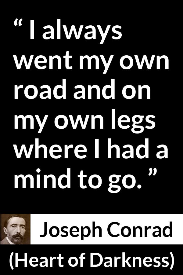 Joseph Conrad quote about mind from Heart of Darkness - I always went my own road and on my own legs where I had a mind to go.