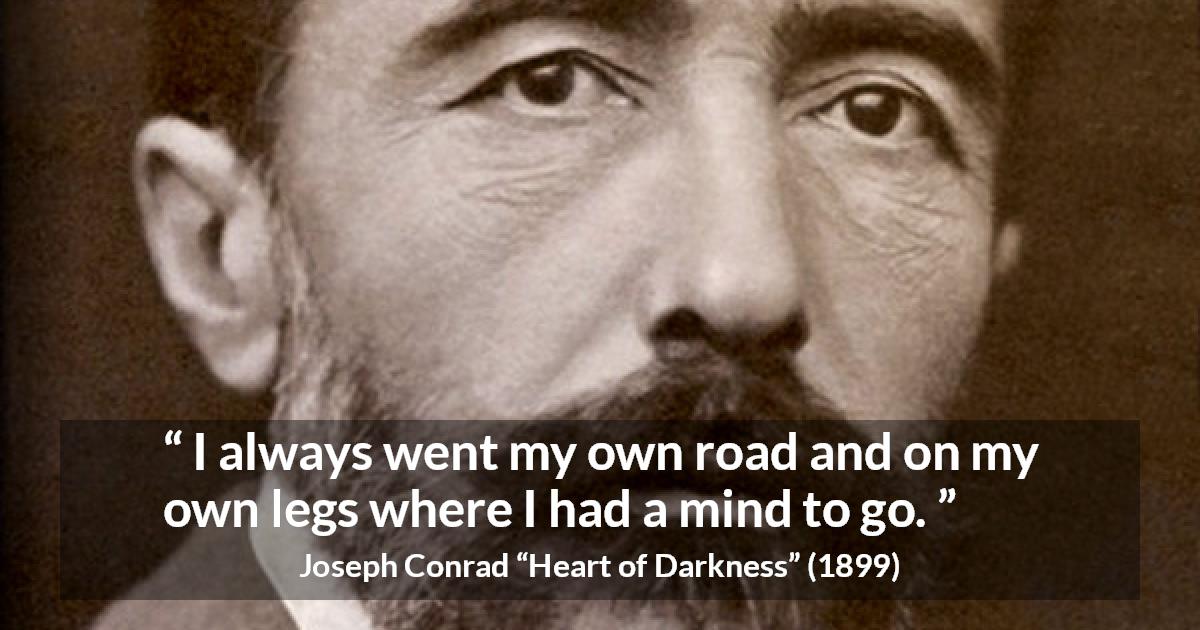 Joseph Conrad quote about mind from Heart of Darkness - I always went my own road and on my own legs where I had a mind to go.