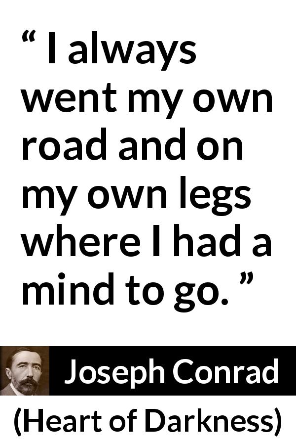 Joseph Conrad quote about mind from Heart of Darkness - I always went my own road and on my own legs where I had a mind to go.