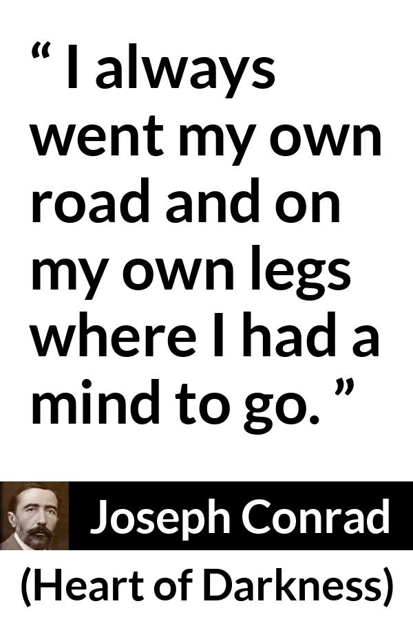 Joseph Conrad quote about mind from Heart of Darkness - I always went my own road and on my own legs where I had a mind to go.