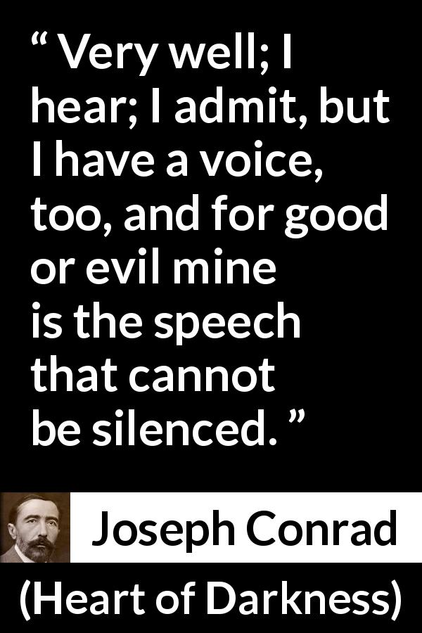 Joseph Conrad quote about speech from Heart of Darkness - Very well; I hear; I admit, but I have a voice, too, and for good or evil mine is the speech that cannot be silenced.