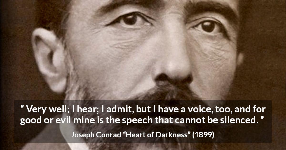 Joseph Conrad quote about speech from Heart of Darkness - Very well; I hear; I admit, but I have a voice, too, and for good or evil mine is the speech that cannot be silenced.