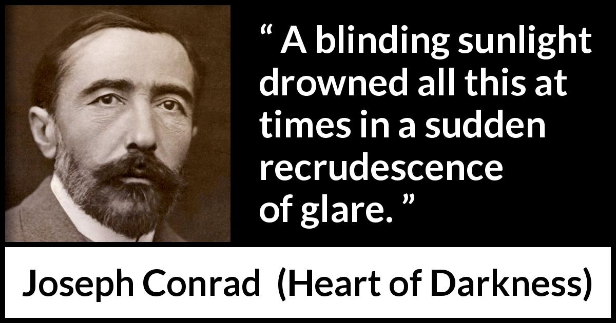 Joseph Conrad quote about sun from Heart of Darkness - A blinding sunlight drowned all this at times in a sudden recrudescence of glare.