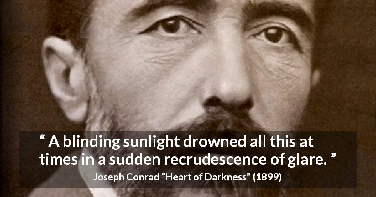 Joseph Conrad quote about sun from Heart of Darkness - A blinding sunlight drowned all this at times in a sudden recrudescence of glare.