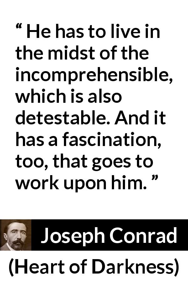 Joseph Conrad quote about understanding from Heart of Darkness - He has to live in the midst of the incomprehensible, which is also detestable. And it has a fascination, too, that goes to work upon him.