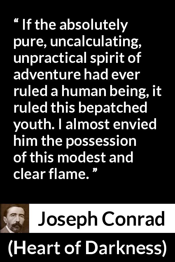 Joseph Conrad quote about youth from Heart of Darkness - If the absolutely pure, uncalculating, unpractical spirit of adventure had ever ruled a human being, it ruled this bepatched youth. I almost envied him the possession of this modest and clear flame.