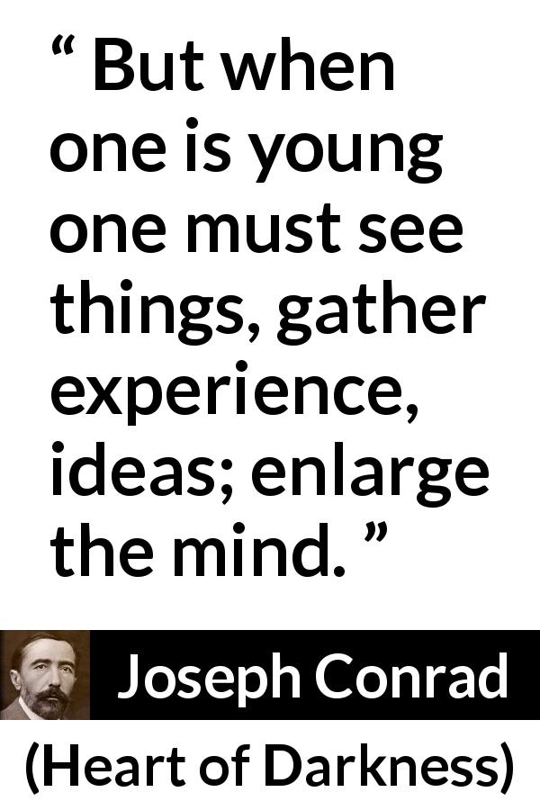 Joseph Conrad quote about youth from Heart of Darkness - But when one is young one must see things, gather experience, ideas; enlarge the mind.